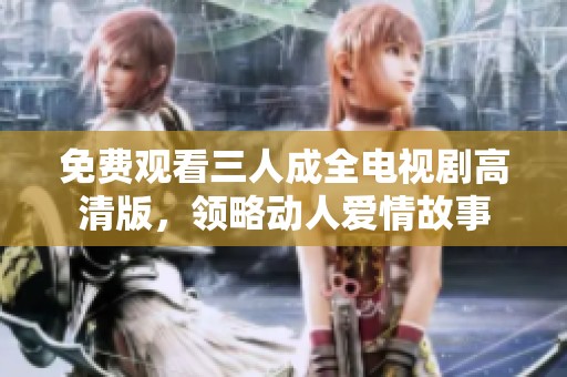 免费观看三人成全电视剧高清版，领略动人爱情故事