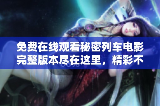 免费在线观看秘密列车电影完整版本尽在这里，精彩不容错过！