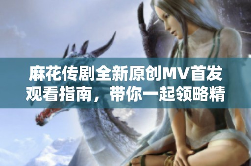 麻花传剧全新原创MV首发观看指南，带你一起领略精彩瞬间