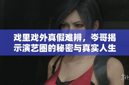 戏里戏外真假难辨，岑哥揭示演艺圈的秘密与真实人生