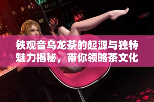 铁观音乌龙茶的起源与独特魅力揭秘，带你领略茶文化之美