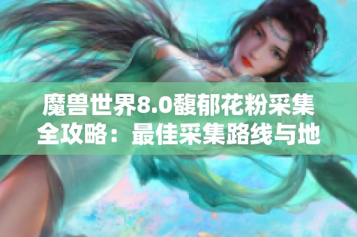 魔兽世界8.0馥郁花粉采集全攻略：最佳采集路线与地点详解
