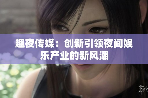 趣夜传媒：创新引领夜间娱乐产业的新风潮