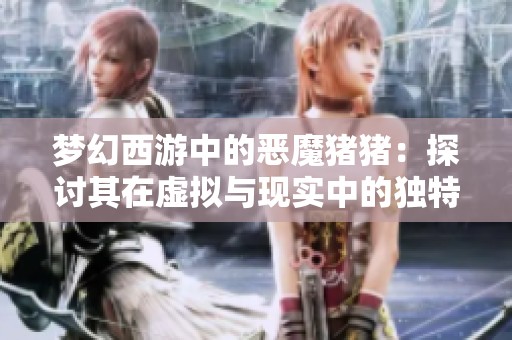 梦幻西游中的恶魔猪猪：探讨其在虚拟与现实中的独特价值