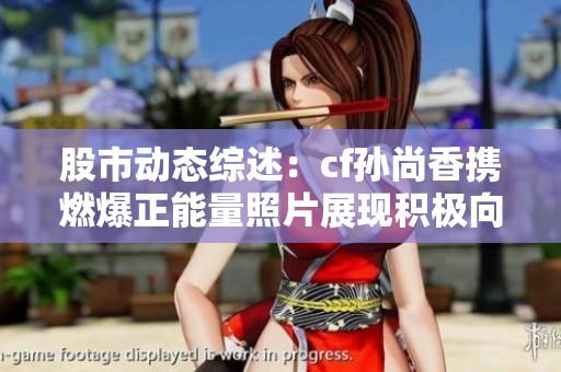 股市动态综述：cf孙尚香携燃爆正能量照片展现积极向上的一面