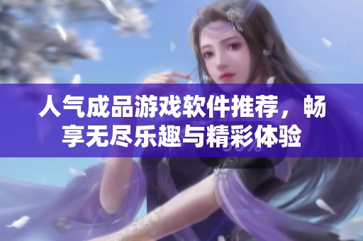 人气成品游戏软件推荐，畅享无尽乐趣与精彩体验