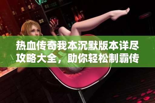 热血传奇我本沉默版本详尽攻略大全，助你轻松制霸传奇世界