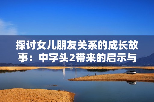 探讨女儿朋友关系的成长故事：中字头2带来的启示与挑战