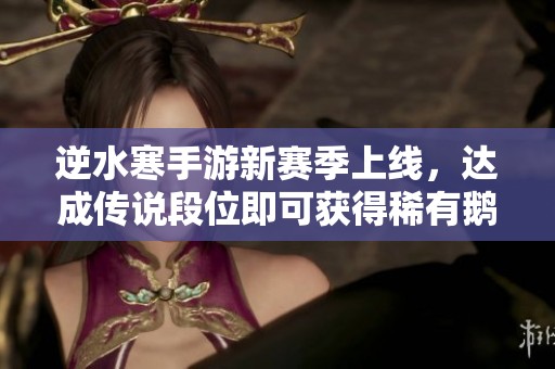 逆水寒手游新赛季上线，达成传说段位即可获得稀有鹅车坐骑凛将