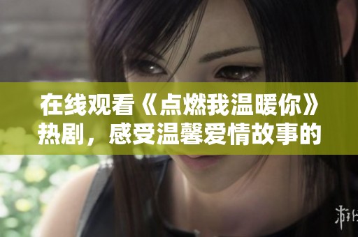 在线观看《点燃我温暖你》热剧，感受温馨爱情故事的魅力
