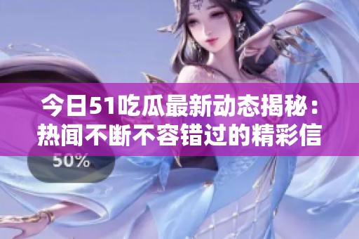 今日51吃瓜最新动态揭秘：热闻不断不容错过的精彩信息