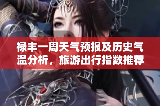 禄丰一周天气预报及历史气温分析，旅游出行指数推荐