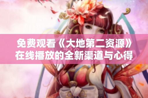 免费观看《大地第二资源》在线播放的全新渠道与心得分享