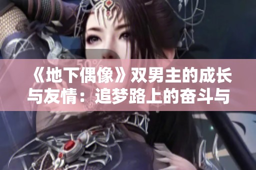 《地下偶像》双男主的成长与友情：追梦路上的奋斗与温暖