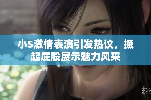 小S激情表演引发热议，撅起屁股展示魅力风采