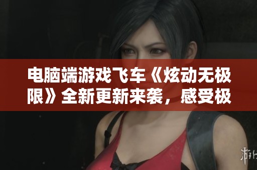 电脑端游戏飞车《炫动无极限》全新更新来袭，感受极速赛道的热血激情