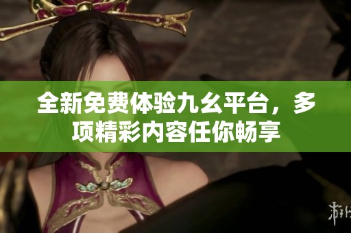 全新免费体验九幺平台，多项精彩内容任你畅享