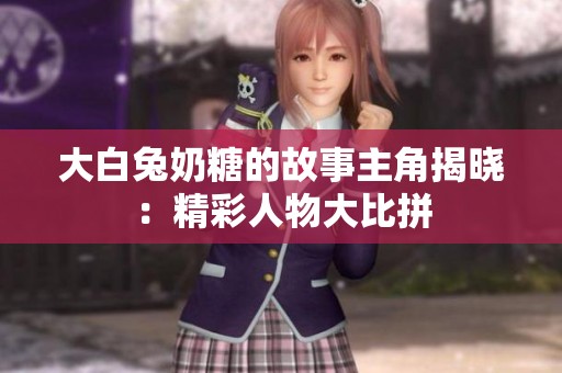 大白兔奶糖的故事主角揭晓：精彩人物大比拼