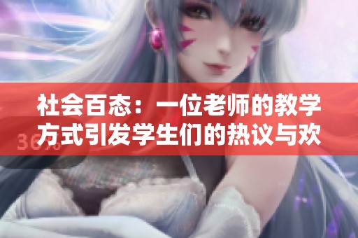 社会百态：一位老师的教学方式引发学生们的热议与欢笑