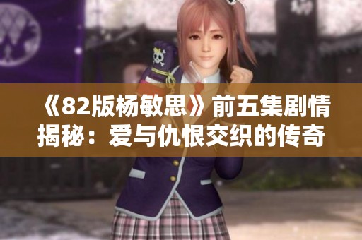 《82版杨敏思》前五集剧情揭秘：爱与仇恨交织的传奇岁月