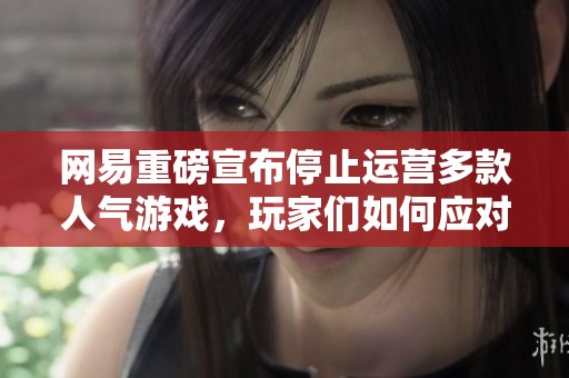 网易重磅宣布停止运营多款人气游戏，玩家们如何应对这一变化