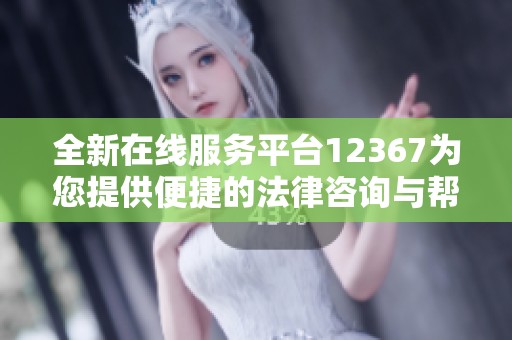全新在线服务平台12367为您提供便捷的法律咨询与帮助
