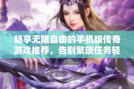 畅享无限自由的手机版传奇游戏推荐，告别繁琐任务轻松畅玩！