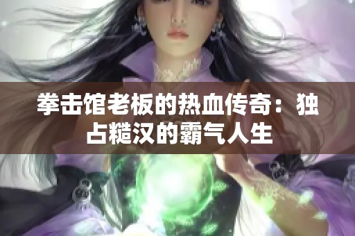 拳击馆老板的热血传奇：独占糙汉的霸气人生