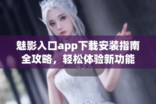魅影入口app下载安装指南全攻略，轻松体验新功能