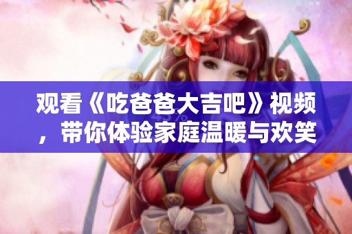观看《吃爸爸大吉吧》视频，带你体验家庭温暖与欢笑的故事