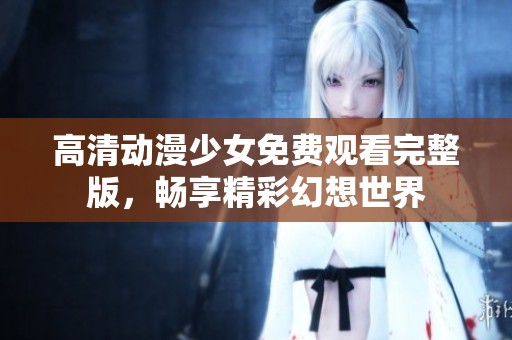 高清动漫少女免费观看完整版，畅享精彩幻想世界