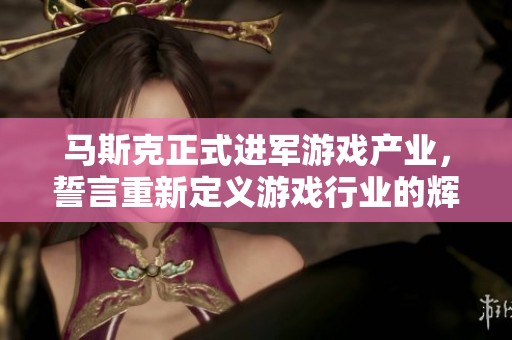 马斯克正式进军游戏产业，誓言重新定义游戏行业的辉煌未来