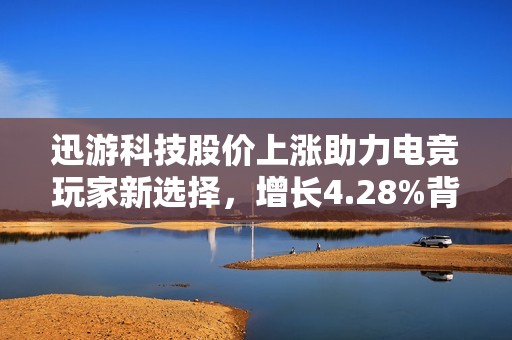 迅游科技股价上涨助力电竞玩家新选择，增长4.28%背后的原因解析