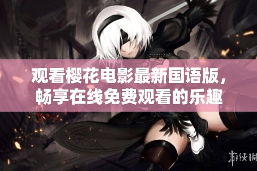 观看樱花电影最新国语版，畅享在线免费观看的乐趣