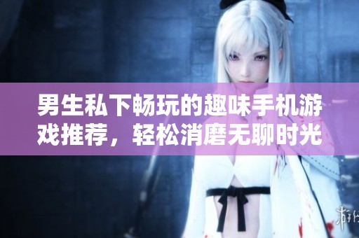 男生私下畅玩的趣味手机游戏推荐，轻松消磨无聊时光