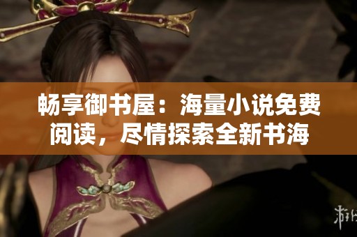 畅享御书屋：海量小说免费阅读，尽情探索全新书海