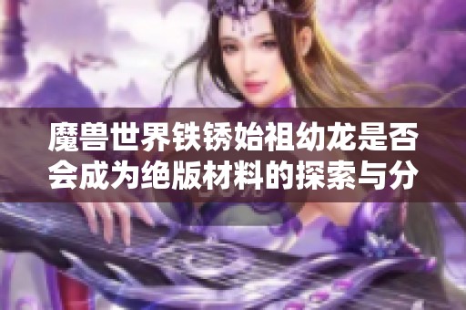 魔兽世界铁锈始祖幼龙是否会成为绝版材料的探索与分析