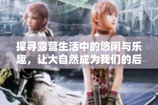 探寻露营生活中的悠闲与乐趣，让大自然成为我们的后宫天地