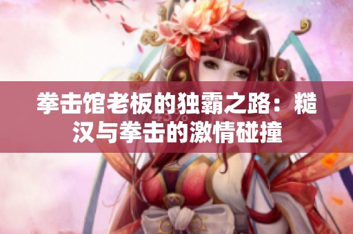 拳击馆老板的独霸之路：糙汉与拳击的激情碰撞