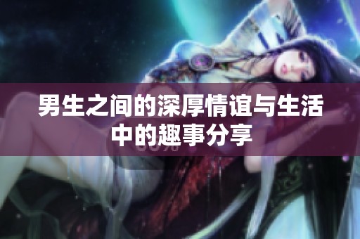 男生之间的深厚情谊与生活中的趣事分享