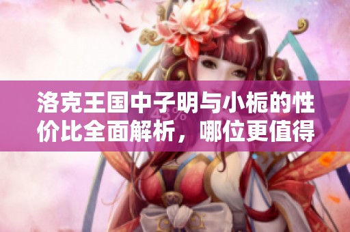 洛克王国中子明与小栀的性价比全面解析，哪位更值得培养呢？