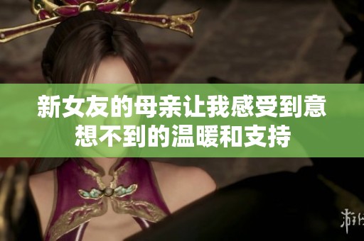 新女友的母亲让我感受到意想不到的温暖和支持