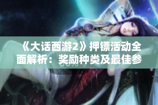 《大话西游2》押镖活动全面解析：奖励种类及最佳参与策略揭秘