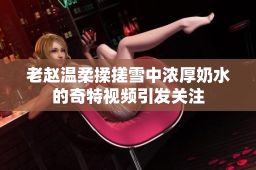 老赵温柔揉搓雪中浓厚奶水的奇特视频引发关注