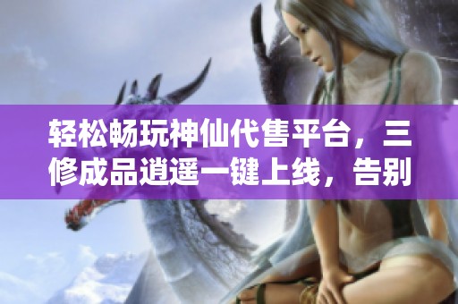 轻松畅玩神仙代售平台，三修成品逍遥一键上线，告别繁琐打造