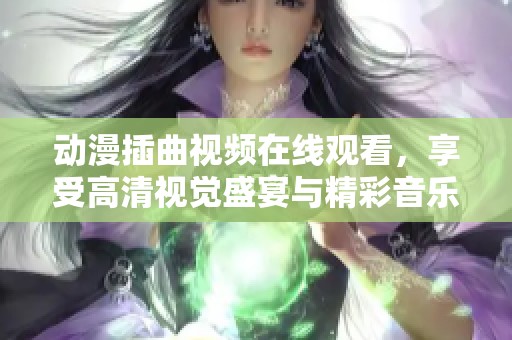 动漫插曲视频在线观看，享受高清视觉盛宴与精彩音乐