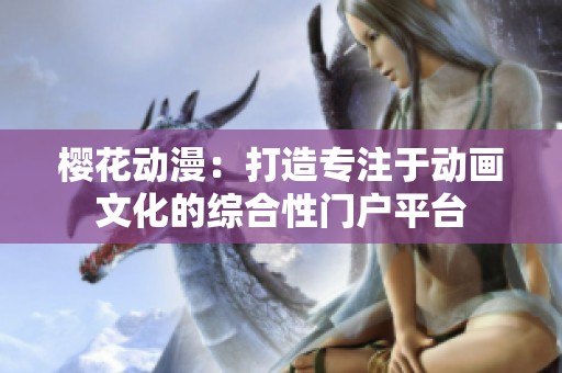 樱花动漫：打造专注于动画文化的综合性门户平台