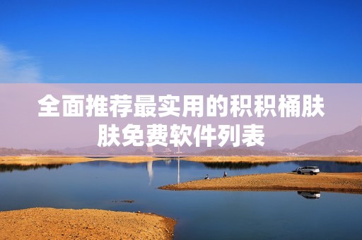 全面推荐最实用的积积桶肤肤免费软件列表