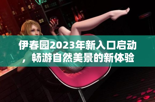 伊春园2023年新入口启动，畅游自然美景的新体验