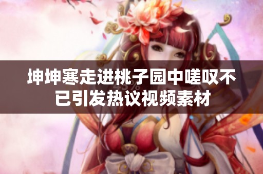坤坤寒走进桃子园中嗟叹不已引发热议视频素材